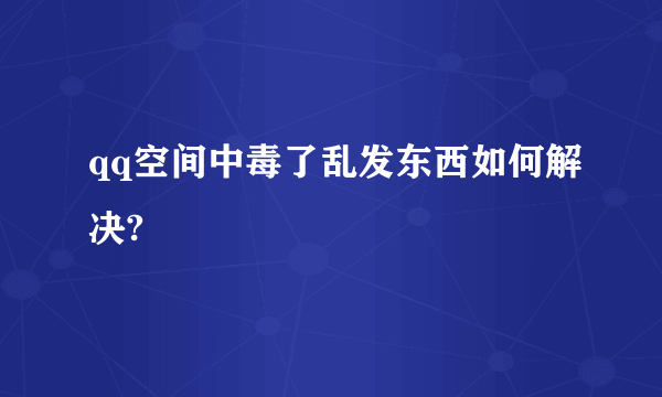 qq空间中毒了乱发东西如何解决?