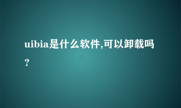 uibia是什么软件,可以卸载吗？