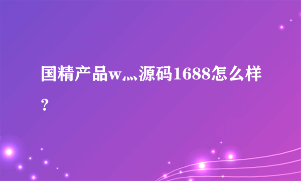 国精产品w灬源码1688怎么样？