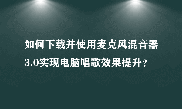 如何下载并使用麦克风混音器3.0实现电脑唱歌效果提升？