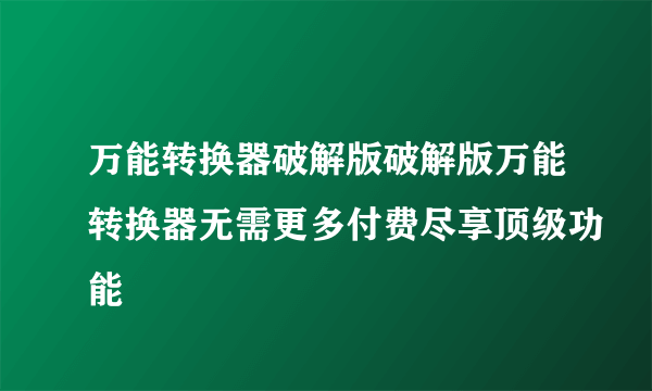 万能转换器破解版破解版万能转换器无需更多付费尽享顶级功能