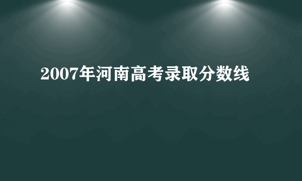 2007年河南高考录取分数线