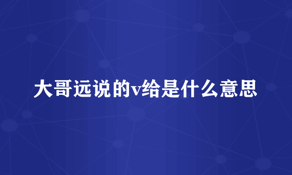 大哥远说的v给是什么意思