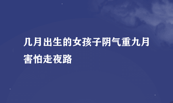 几月出生的女孩子阴气重九月害怕走夜路