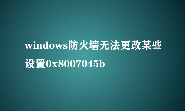 windows防火墙无法更改某些设置0x8007045b