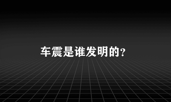 车震是谁发明的？