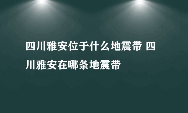 四川雅安位于什么地震带 四川雅安在哪条地震带