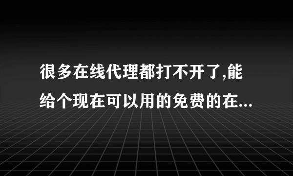 很多在线代理都打不开了,能给个现在可以用的免费的在线代理网址吗?