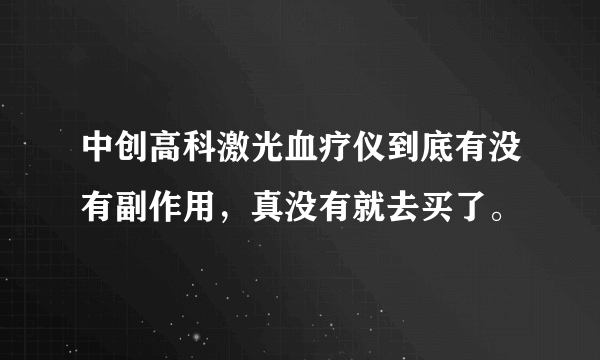 中创高科激光血疗仪到底有没有副作用，真没有就去买了。