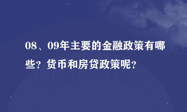 08、09年主要的金融政策有哪些？货币和房贷政策呢？