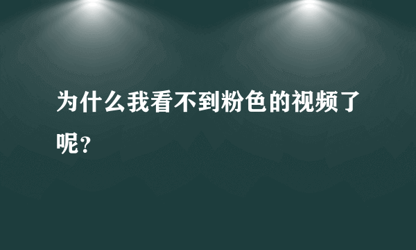 为什么我看不到粉色的视频了呢？