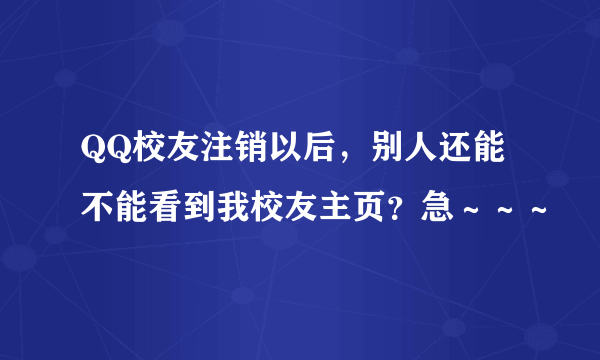 QQ校友注销以后，别人还能不能看到我校友主页？急～～～