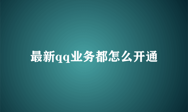 最新qq业务都怎么开通