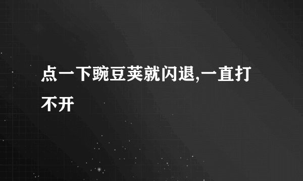 点一下豌豆荚就闪退,一直打不开