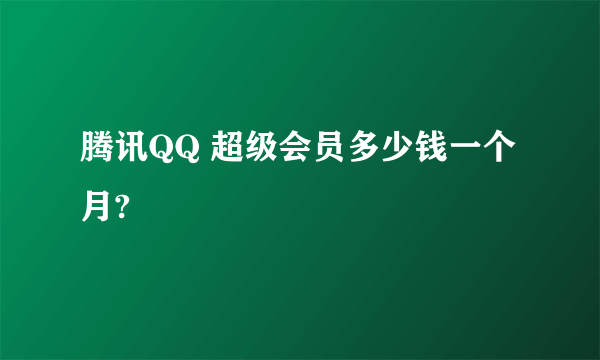 腾讯QQ 超级会员多少钱一个月?