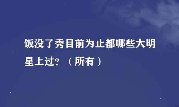 饭没了秀目前为止都哪些大明星上过？（所有）