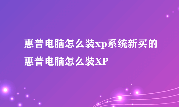 惠普电脑怎么装xp系统新买的惠普电脑怎么装XP