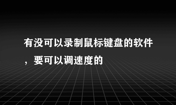 有没可以录制鼠标键盘的软件，要可以调速度的