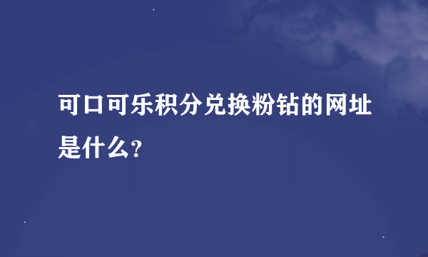 可口可乐积分兑换粉钻的网址是什么？