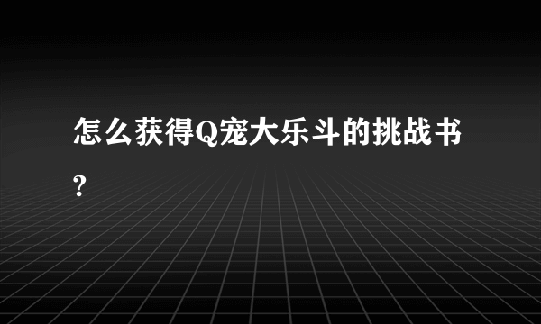 怎么获得Q宠大乐斗的挑战书?