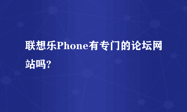 联想乐Phone有专门的论坛网站吗?