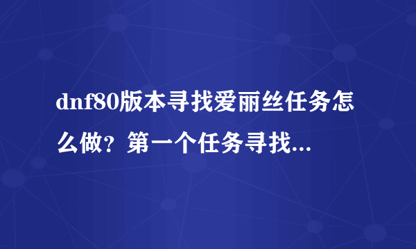 dnf80版本寻找爱丽丝任务怎么做？第一个任务寻找爱丽丝的住处,...
