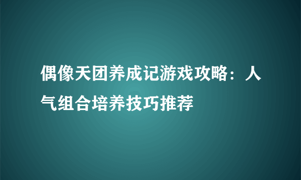 偶像天团养成记游戏攻略：人气组合培养技巧推荐