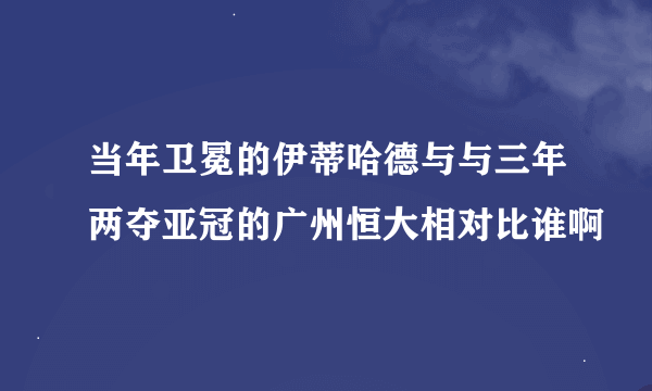 当年卫冕的伊蒂哈德与与三年两夺亚冠的广州恒大相对比谁啊