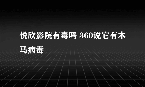 悦欣影院有毒吗 360说它有木马病毒