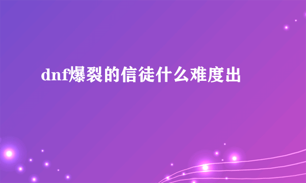 dnf爆裂的信徒什么难度出