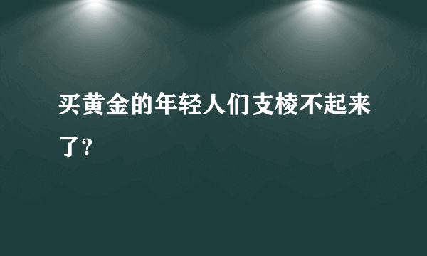 买黄金的年轻人们支棱不起来了?