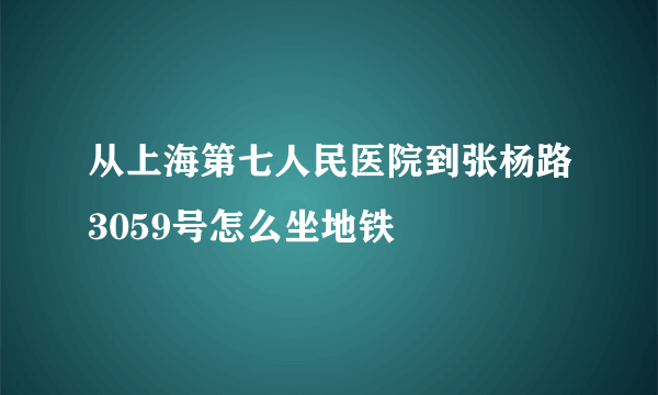 从上海第七人民医院到张杨路3059号怎么坐地铁