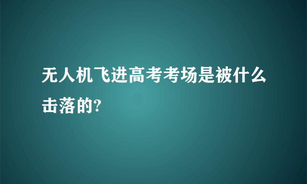 无人机飞进高考考场是被什么击落的?