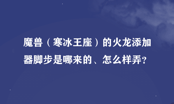 魔兽（寒冰王座）的火龙添加器脚步是哪来的、怎么样弄？