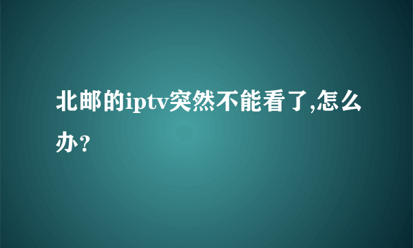 北邮的iptv突然不能看了,怎么办？