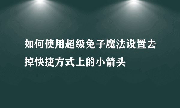如何使用超级兔子魔法设置去掉快捷方式上的小箭头