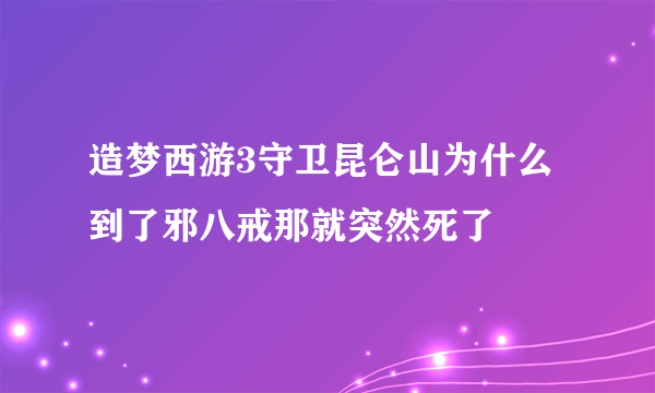造梦西游3守卫昆仑山为什么到了邪八戒那就突然死了