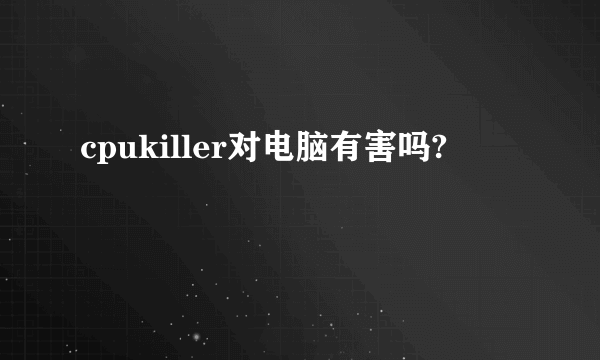 cpukiller对电脑有害吗?