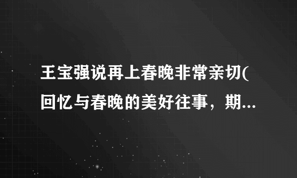 王宝强说再上春晚非常亲切(回忆与春晚的美好往事，期待再次登上舞台)