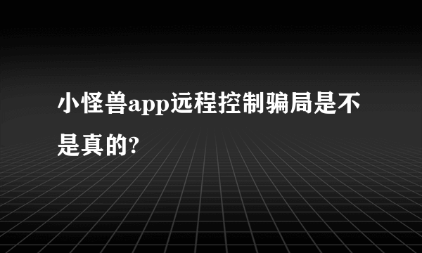 小怪兽app远程控制骗局是不是真的?