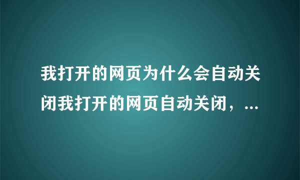 我打开的网页为什么会自动关闭我打开的网页自动关闭，为什么？