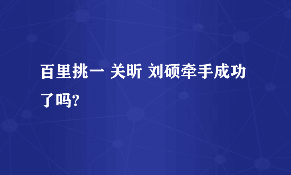 百里挑一 关昕 刘硕牵手成功了吗?
