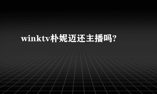 winktv朴妮迈还主播吗?