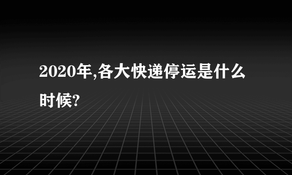 2020年,各大快递停运是什么时候?