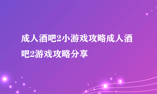 成人酒吧2小游戏攻略成人酒吧2游戏攻略分享