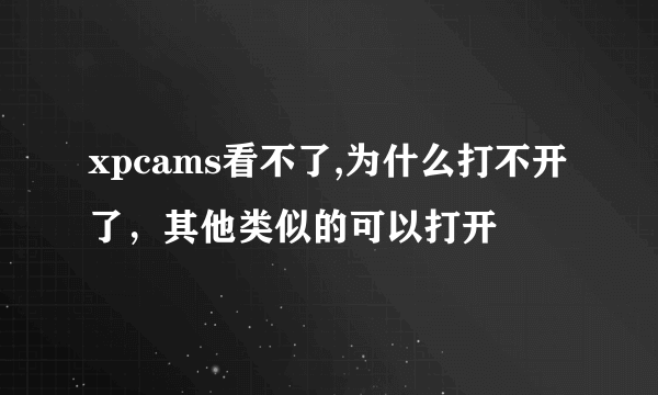 xpcams看不了,为什么打不开了，其他类似的可以打开