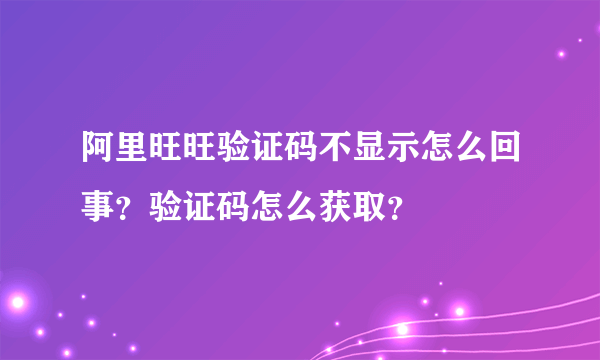 阿里旺旺验证码不显示怎么回事？验证码怎么获取？