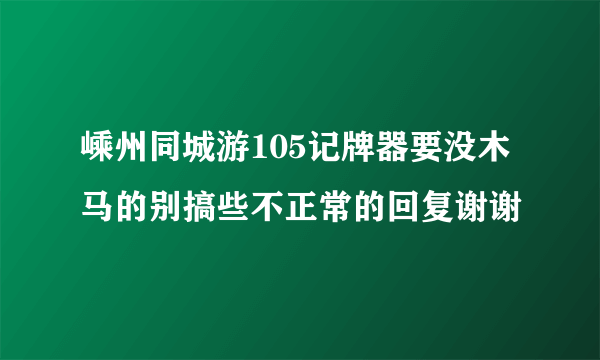 嵊州同城游105记牌器要没木马的别搞些不正常的回复谢谢