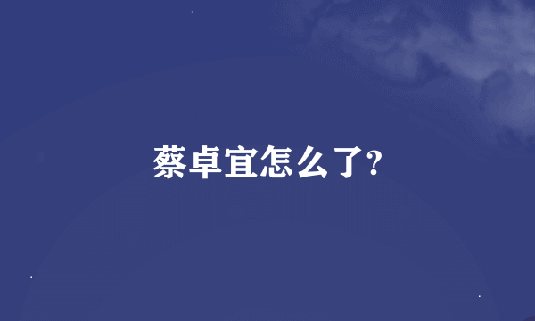 蔡卓宜怎么了?