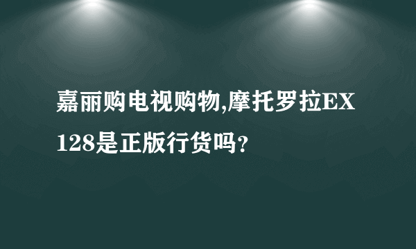 嘉丽购电视购物,摩托罗拉EX128是正版行货吗？
